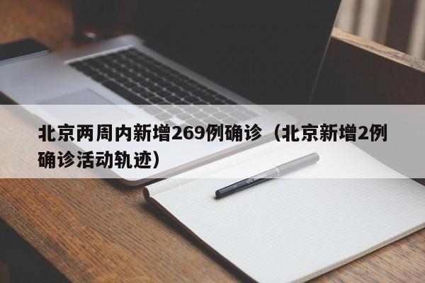 北京两周内新增269例确诊（北京新增2例确诊活动轨迹）