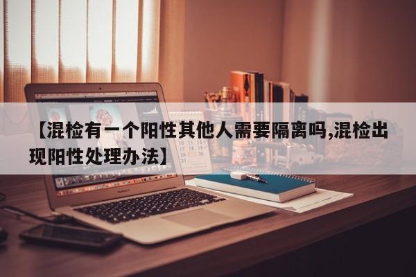 【混检有一个阳性其他人需要隔离吗,混检出现阳性处理办法】