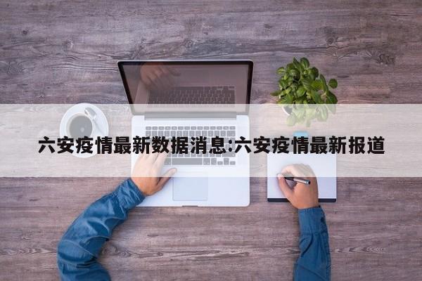 六安疫情最新数据消息:六安疫情最新报道