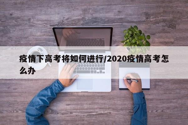 疫情下高考将如何进行/2020疫情高考怎么办