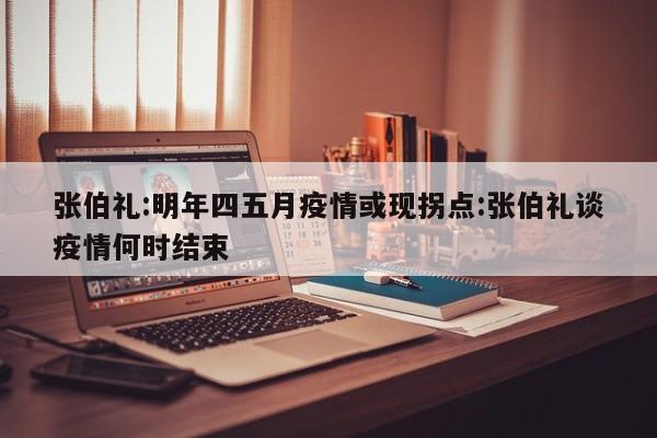 张伯礼:明年四五月疫情或现拐点:张伯礼谈疫情何时结束