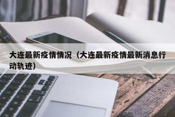 大连最新疫情情况（大连最新疫情最新消息行动轨迹）