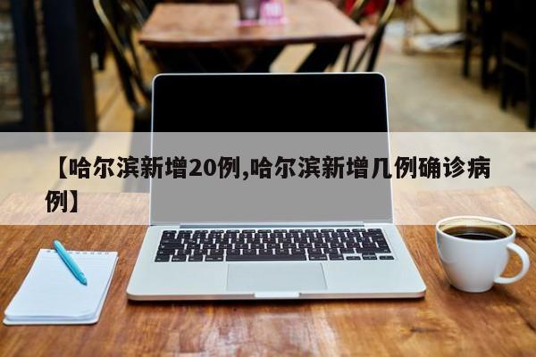 【哈尔滨新增20例,哈尔滨新增几例确诊病例】