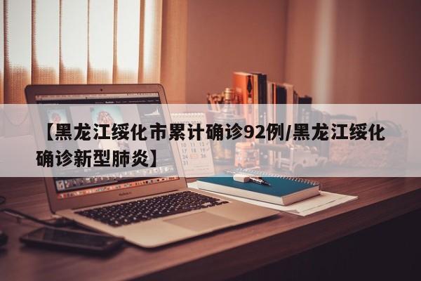 【黑龙江绥化市累计确诊92例/黑龙江绥化确诊新型肺炎】