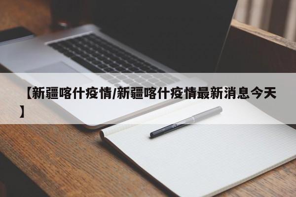 【新疆喀什疫情/新疆喀什疫情最新消息今天】