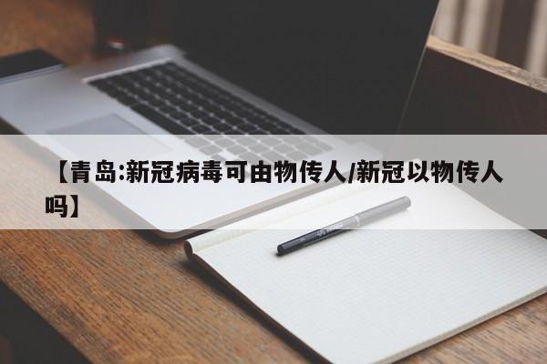 【青岛:新冠病毒可由物传人/新冠以物传人吗】