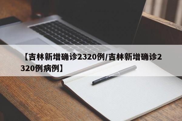 【吉林新增确诊2320例/吉林新增确诊2320例病例】