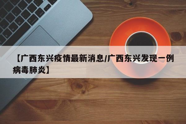 【广西东兴疫情最新消息/广西东兴发现一例病毒肺炎】
