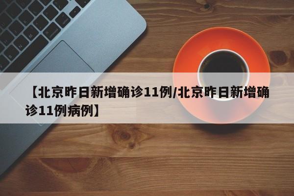【北京昨日新增确诊11例/北京昨日新增确诊11例病例】