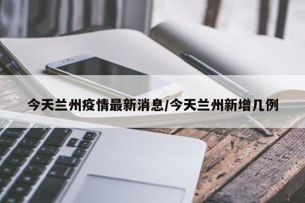 今天兰州疫情最新消息/今天兰州新增几例