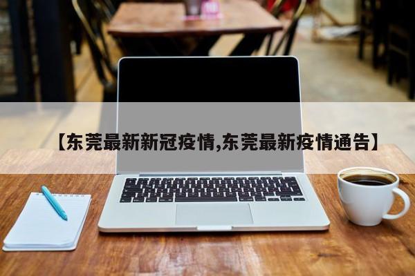 【东莞最新新冠疫情,东莞最新疫情通告】