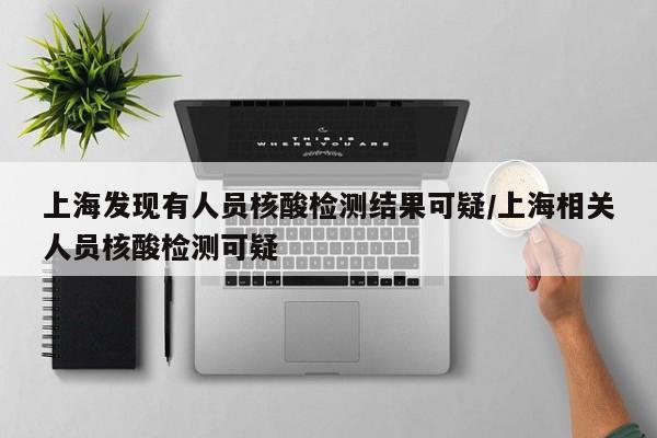 上海发现有人员核酸检测结果可疑/上海相关人员核酸检测可疑