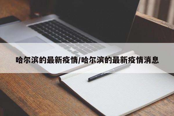 哈尔滨的最新疫情/哈尔滨的最新疫情消息