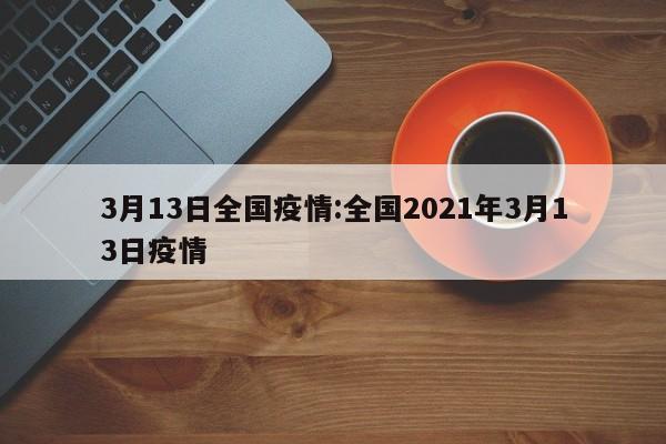 3月13日全国疫情:全国2021年3月13日疫情