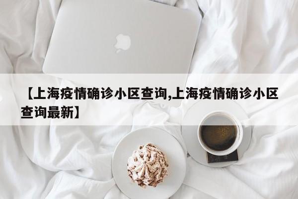 【上海疫情确诊小区查询,上海疫情确诊小区查询最新】