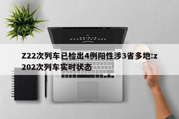 Z22次列车已检出4例阳性涉3省多地:z202次列车实时状态