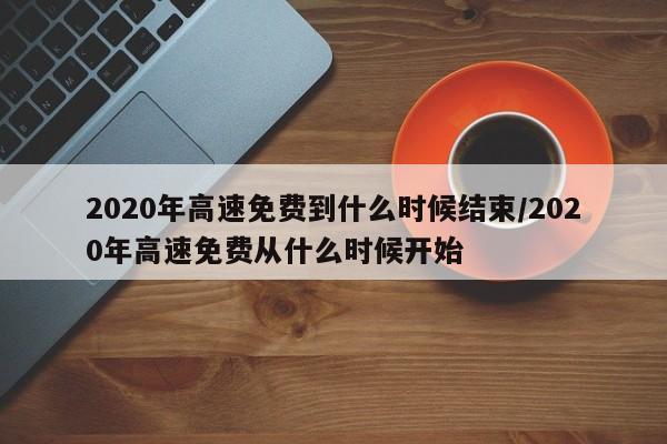 2020年高速免费到什么时候结束/2020年高速免费从什么时候开始