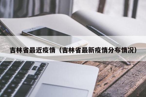 吉林省最近疫情(吉林省最新疫情分布情况)