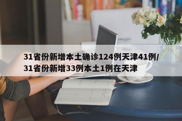 31省份新增本土确诊124例天津41例/31省份新增33例本土1例在天津