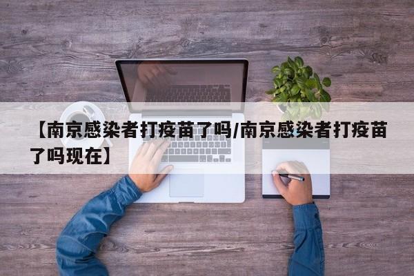 【南京感染者打疫苗了吗/南京感染者打疫苗了吗现在】