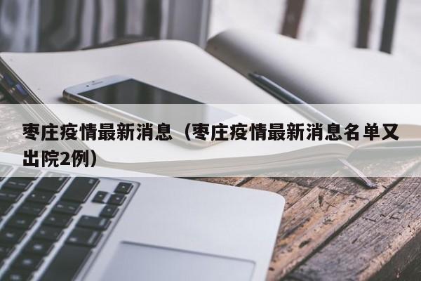 枣庄疫情最新消息(枣庄疫情最新消息名单又出院2例)