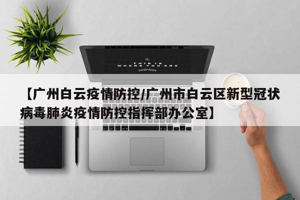 【广州白云疫情防控/广州市白云区新型冠状病毒肺炎疫情防控指挥部办公室】