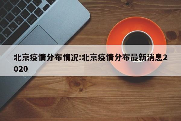 北京疫情分布情况:北京疫情分布最新消息2020