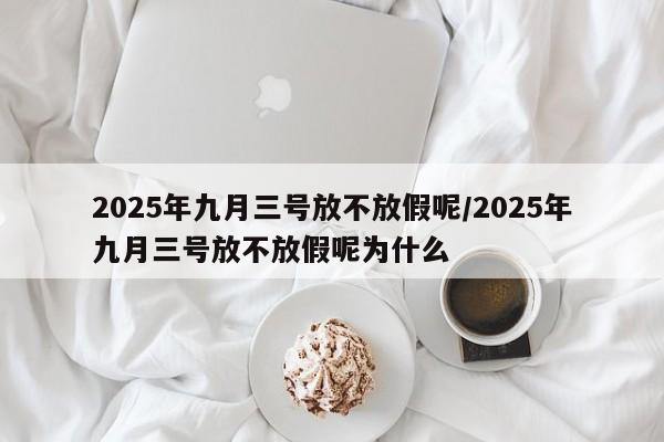 2025年九月三号放不放假呢/2025年九月三号放不放假呢为什么