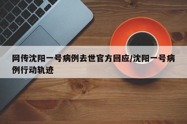 网传沈阳一号病例去世官方回应/沈阳一号病例行动轨迹