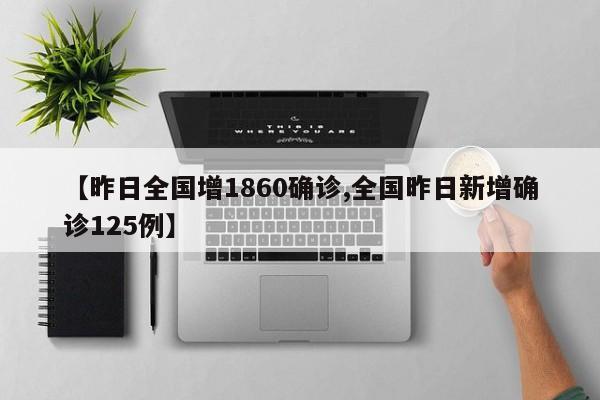 【昨日全国增1860确诊,全国昨日新增确诊125例】