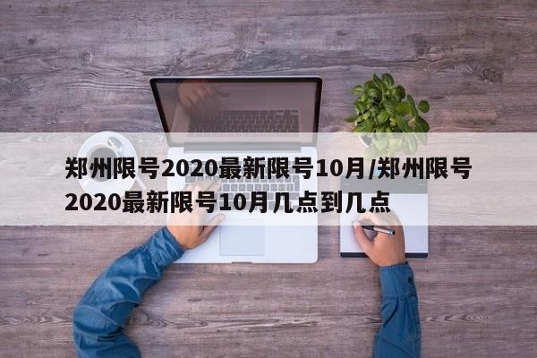 郑州限号2020最新限号10月/郑州限号2020最新限号10月几点到几点