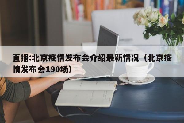 直播:北京疫情发布会介绍最新情况(北京疫情发布会190场)