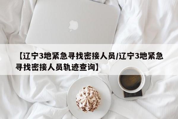 【辽宁3地紧急寻找密接人员/辽宁3地紧急寻找密接人员轨迹查询】