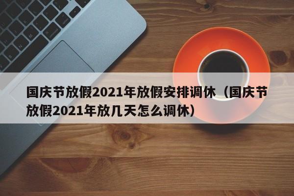 国庆节放假2021年放假安排调休(国庆节放假2021年放几天怎么调休)