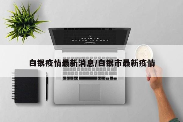 白银疫情最新消息/白银市最新疫情