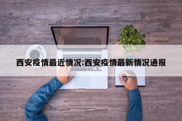 西安疫情最近情况:西安疫情最新情况通报