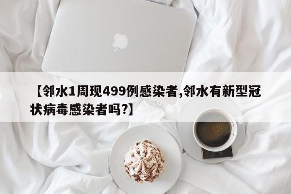 【邻水1周现499例感染者,邻水有新型冠状病毒感染者吗?】