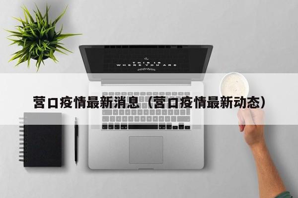 营口疫情最新消息(营口疫情最新动态)